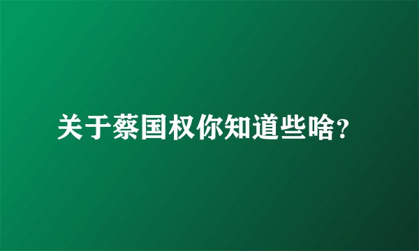 关于蔡国权你知道些啥?