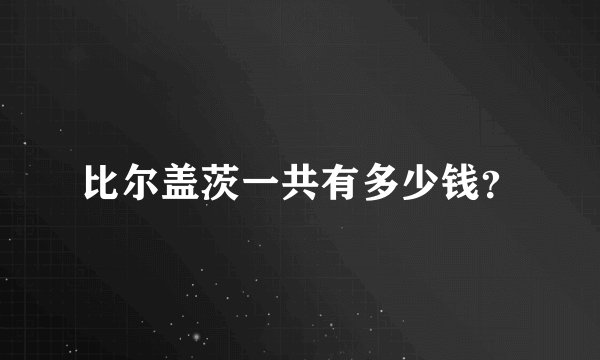 比尔盖茨一共有多少钱？