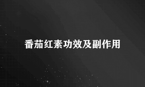 番茄红素功效及副作用