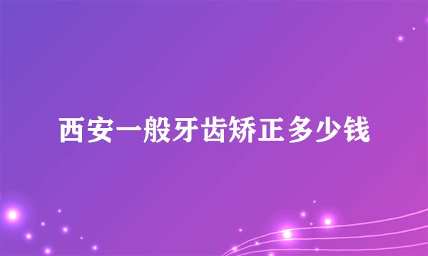 西安一般牙齿矫正多少钱