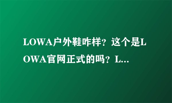 LOWA户外鞋咋样？这个是LOWA官网正式的吗？LOWA鞋质量？