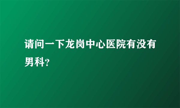 请问一下龙岗中心医院有没有男科？