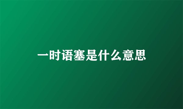 一时语塞是什么意思