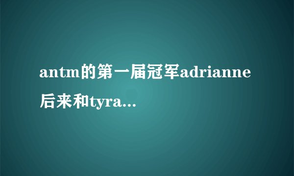 antm的第一届冠军adrianne后来和tyra有什么恩怨?
