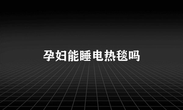 孕妇能睡电热毯吗
