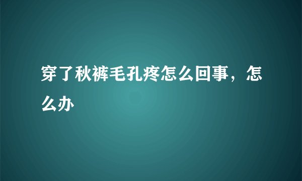 穿了秋裤毛孔疼怎么回事，怎么办