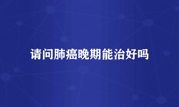 请问肺癌晚期能治好吗