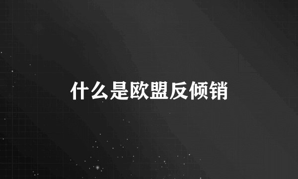 什么是欧盟反倾销
