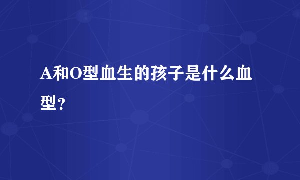 A和O型血生的孩子是什么血型？