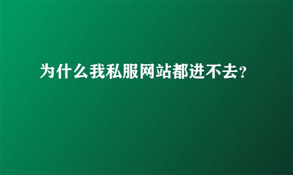 为什么我私服网站都进不去？