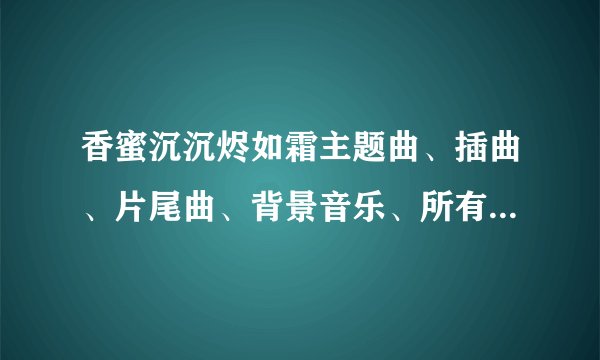 香蜜沉沉烬如霜主题曲、插曲、片尾曲、背景音乐、所有歌曲歌词MV