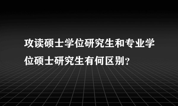 攻读硕士学位研究生和专业学位硕士研究生有何区别?
