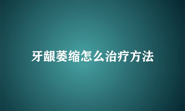 牙龈萎缩怎么治疗方法
