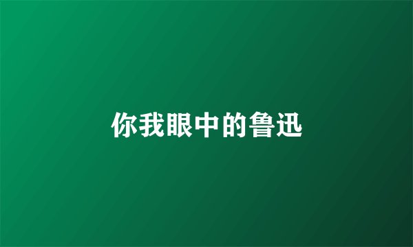 你我眼中的鲁迅