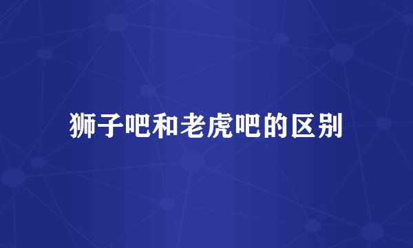狮子吧和老虎吧的区别