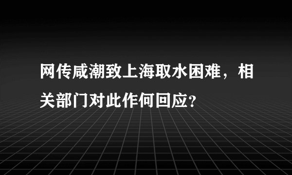 网传咸潮致上海取水困难，相关部门对此作何回应？