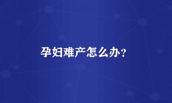 孕妇难产怎么办？