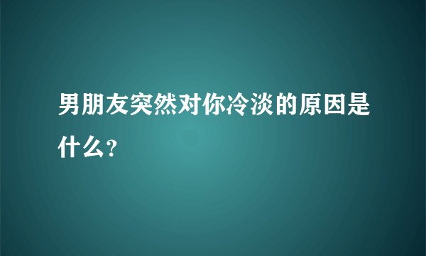男朋友突然对你冷淡的原因是什么？