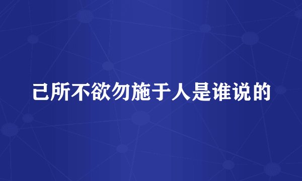 己所不欲勿施于人是谁说的