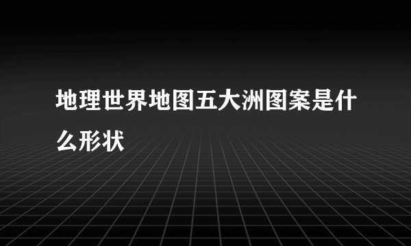 地理世界地图五大洲图案是什么形状