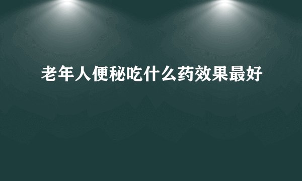 老年人便秘吃什么药效果最好