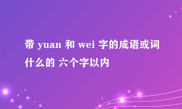 带 yuan 和 wei 字的成语或词什么的 六个字以内