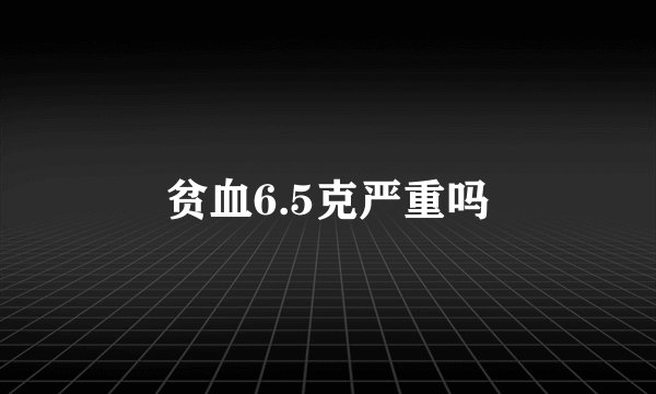 贫血6.5克严重吗
