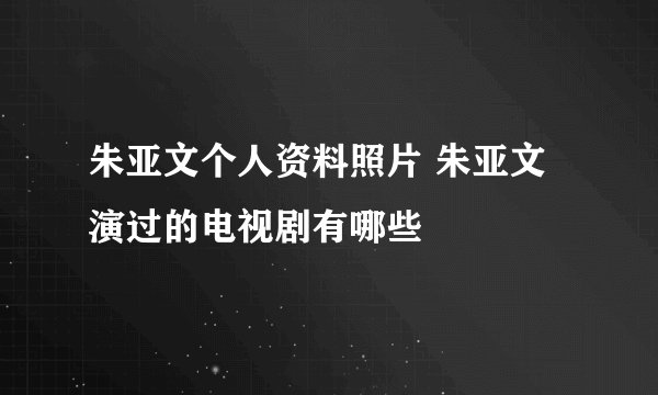 朱亚文个人资料照片 朱亚文演过的电视剧有哪些