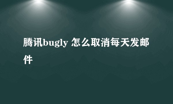腾讯bugly 怎么取消每天发邮件