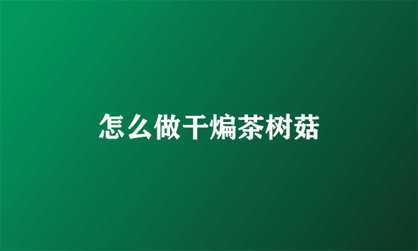 怎么做干煸茶树菇