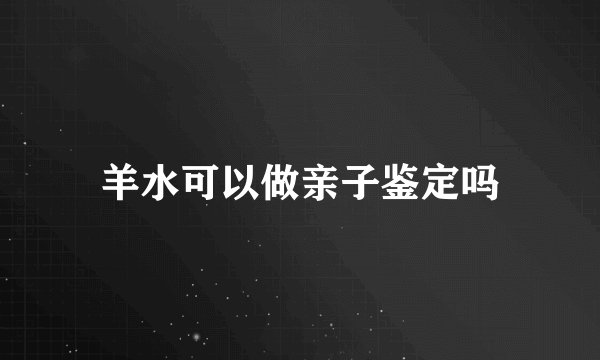 羊水可以做亲子鉴定吗