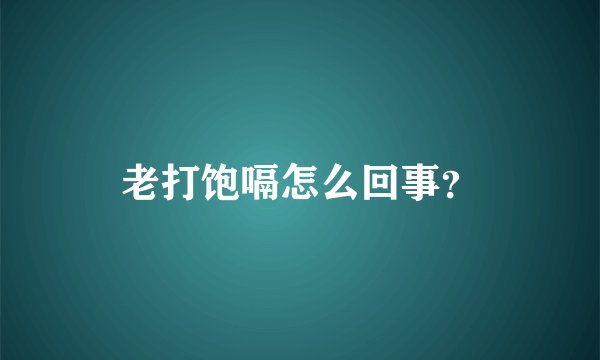 老打饱嗝怎么回事？