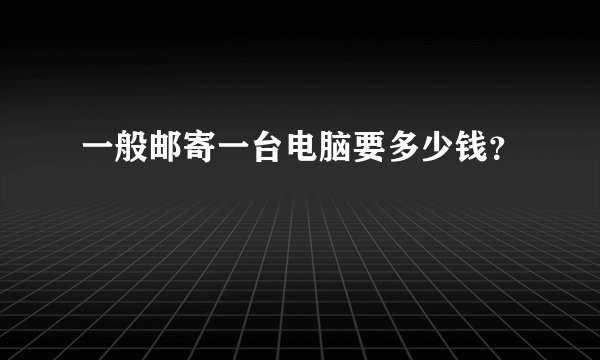 一般邮寄一台电脑要多少钱？