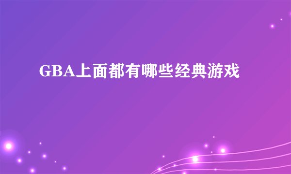 GBA上面都有哪些经典游戏