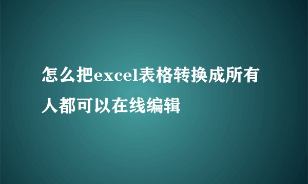 怎么把excel表格转换成所有人都可以在线编辑