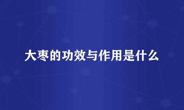 大枣的功效与作用是什么