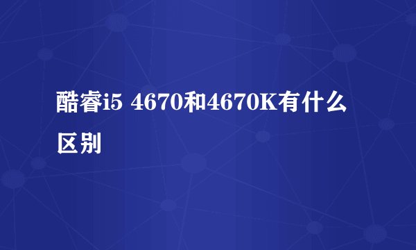 酷睿i5 4670和4670K有什么区别