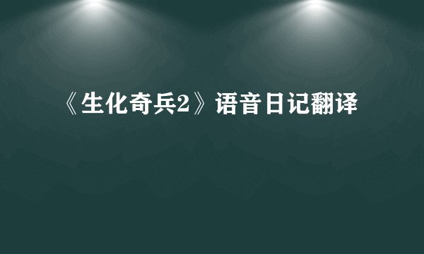 《生化奇兵2》语音日记翻译