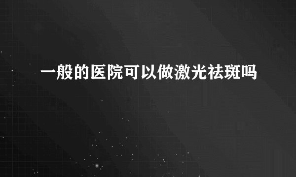 一般的医院可以做激光祛斑吗