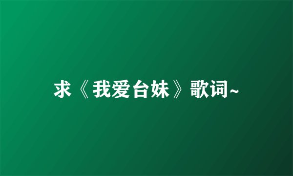 求《我爱台妹》歌词~