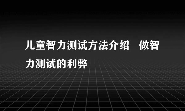 儿童智力测试方法介绍   做智力测试的利弊