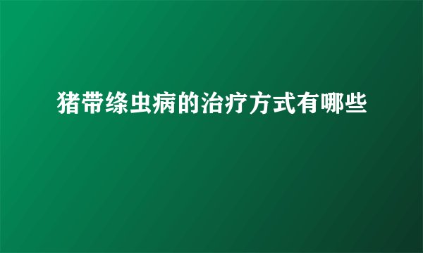猪带绦虫病的治疗方式有哪些