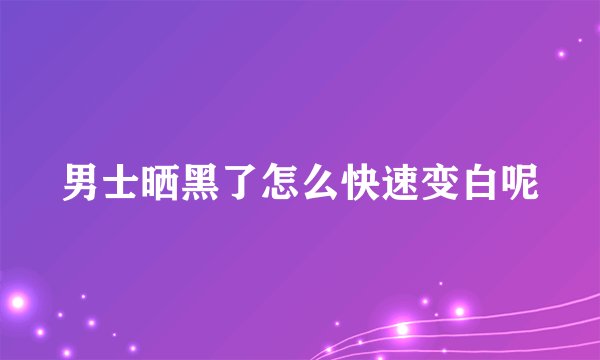 男士晒黑了怎么快速变白呢