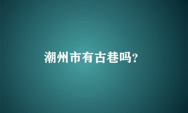 潮州市有古巷吗？