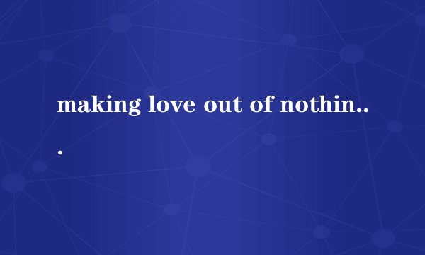making love out of nothing at all 歌词中文意思是什么？