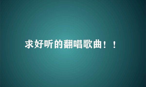 求好听的翻唱歌曲！！