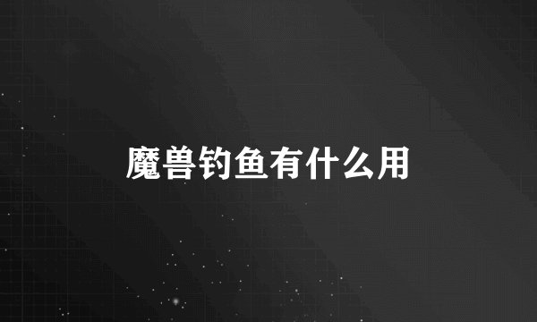 魔兽钓鱼有什么用