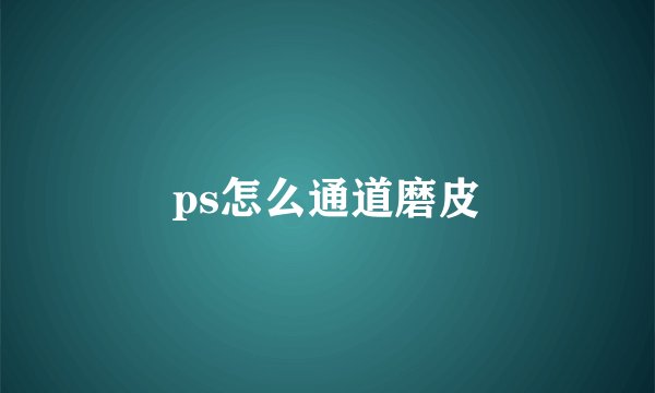 ps怎么通道磨皮