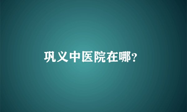 巩义中医院在哪？