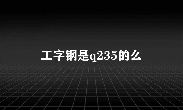 工字钢是q235的么